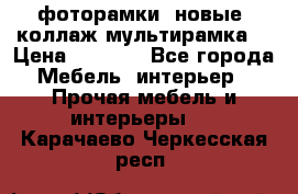 фоторамки  новые (коллаж-мультирамка) › Цена ­ 1 200 - Все города Мебель, интерьер » Прочая мебель и интерьеры   . Карачаево-Черкесская респ.